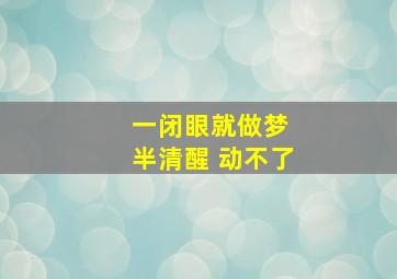 一闭眼就做梦 半清醒 动不了